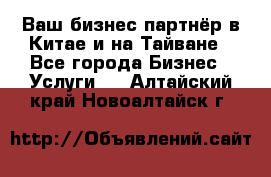 Ваш бизнес-партнёр в Китае и на Тайване - Все города Бизнес » Услуги   . Алтайский край,Новоалтайск г.